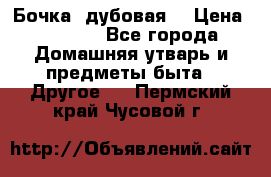 Бочка  дубовая  › Цена ­ 4 600 - Все города Домашняя утварь и предметы быта » Другое   . Пермский край,Чусовой г.